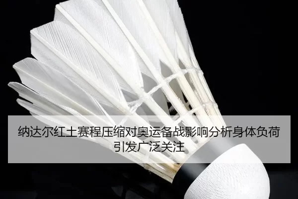 纳达尔红土赛程压缩对奥运备战影响分析身体负荷引发广泛关注