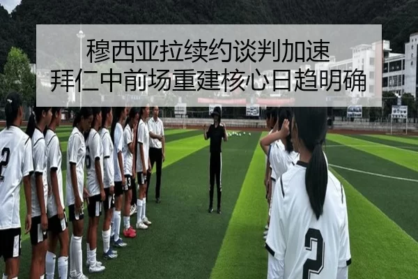 穆西亚拉续约谈判加速 拜仁中前场重建核心日趋明确